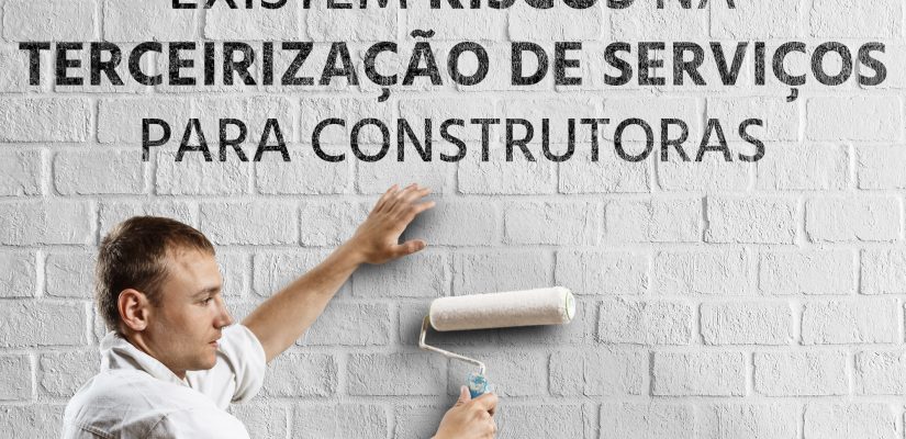 CUIDADO! EXISTEM RISCOS NA TERCEIRIZAÇÃO DE SERVIÇOS PARA CONSTRUTORAS.